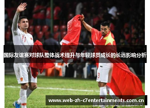 国际友谊赛对球队整体战术提升与年轻球员成长的长远影响分析